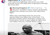 Spoiler alert, he didn't eigenrobot ❤@eigenrobot. 14h i can see how fighting mike tyson as a bit sounds funny but jake paul is going to literally die from this Boxing Kingdom @BoxingKing.... 1d 58 year old Mike Tyson looks absolutely ripped two weeks out from the Jake Paul fight. Mike also admitted that his second personality Iron Mike has returned: "I'm always careful when that guy comes out. Every time I drink or get ready to fight and Iron Mike returns, I break Show more ...