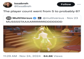 issabreh @IssaBreh Follow ... The player count went from 5 to probably 6? MA MultiVersus @multiversus • Nov 23 . MUSSSSTAAAARRRRRRDDDDDDD • . 11:29 AM Nov 24, 2024 64.6K Views