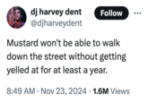 dj harvey dent @djharveydent Follow Mustard won't be able to walk down the street without getting yelled at for at least a year. • 8:49 AM • Nov 23, 2024 1.6M Views