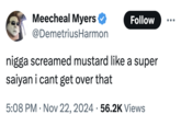 Meecheal Myers Follow @DemetriusHarmon n---- screamed mustard like a super saiyan i cant get over that 5:08 PM Nov 22, 2024 56.2K Views