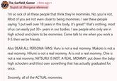 The_Garfield Gamer • 6mo ago Stupid cat (Morgana reference) I'm so sick of all these people that think they're mommies. No, you're not. Most of you are not even close to being mommies. I see these people saying "I put well over 18 years in this body, it's great!" that's nothing, most of us can easily put 30+ years in our bodies. I see people who only are in high school and claim to be mommies. Come talk to me when you work a 9-5 then we be friends. Also DEAR ALL PERSONA FANS: Haru is not a real mommy. Makoto is not a real mommy. Hifumi is not a real mommy. Ai is not a real mommy. Chie is not a real mommy. MITSURU IS NOT. A REAL. MOMMY. put down the baby high schoolers and thirst over something that has actually graduated for once. Sincerely, all of the ACTUAL mommies.