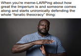 When you're meme-LARPing about how great the Imperium is and someone comes along and starts unironically defending the whole "fanatic theocracy" thing: