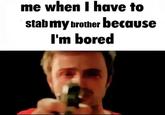 me when I have to stab my brother because I'm bored
