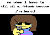 me when i have to kill all my friends because i'm bored