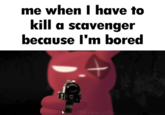 me when I have to kill a scavenger because I'm bored @Atomicrow @Atomicrow