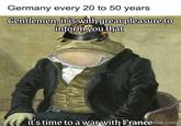 Germany every 20 to 50 years Gentlemen, it is with great pleasure to inform you that it's time to a war with Francenda.com