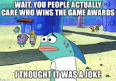 WAIT, YOU PEOPLE ACTUALLY O CARE WHO WINS THE GAME AWARDS imgflip.com I THOUGHT IT WAS A JOKE