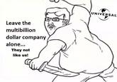 Leave the multi-billion dollar company alone Leave the multibillion dollar company alone... They not like us! UNIVERSAL