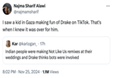 I saw a kid in Gaza making fun of Drake on TikTok. That's when I knew it was over for him. Najma Sharif Alawi @najmamsharif I saw a kid in Gaza making fun of Drake on TikTok. That's when I knew it was over for him. Kar @karlogan_ • 17h . Indian people were making Not Like Us remixes at their weddings and Drake thinks bots were involved 8:02 PM - Nov 25, 2024 1.1M Views ...