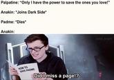 Palpatine: "Only I have the power to save the ones you love!" Anakin: *Joins Dark Side* Padme: *Dies* Anakin: HOW TO SAVE PADME Did I miss a page!? solid_snark