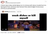 ха @SPACEGHOSTDERP i have zero idea what goes on in minecraft story mode but im dying at how serious and tense this seemingly innocuous choice is presented datbx || @datbx_ • Jul 23 wash dishes or kill myself II GIF 11:27 AM - Jul 24, 2024 1.8M Views