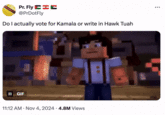 Pr. Fly @PrDotFly Do I actually vote for Kamala or write in Hawk Tuah II GIF 11:12 AM Nov 4, 2024 4.8M Views