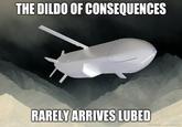 THE DILDO OF CONSEQUENCES RARELY ARRIVES LUBED ENHANCED ARCAPELIAN
