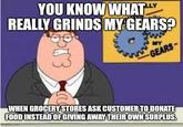 In the thanksgiving spirit YOU KNOW WHAT Y REALLY GRINDS MY GEARS? MY GEARS- WHEN GROCERY STORES ASK CUSTOMER TO DONATE FOOD INSTEAD OF GIVING AWAY THEIR OWN SURPLUS. imgflip.com
