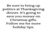 Thanksgiving Pro Tip Be sure to bring up politics at Thanksgiving dinner. It's going to save you money on Christmas gifts. Follow me for more holiday tips.
