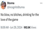 Stunna @incognitoStunna No blow, no bitches, drinking for the love of the game 8:08 AM Jun 29, 2024 · 992.6K Views