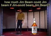 A stupid question how much Jim Beam could Jim beam if Jim could beam Jim Beam? imgflip.com JIM BEAM B BOURBON