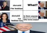 donald I'm lesbian What? donald I'm lesbian too. Is there anyone in american politics who loves men?