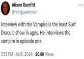 Alison Rumfitt @hangsawoman Interview with the Vampire is the least Surf Dracula show in ages. He interviews the vampire in episode one 7:35 PM ⚫ Jul 8, 2024 20.6K Views