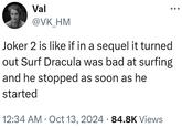 Val @VK_HM Joker 2 is like if in a sequel it turned out Surf Dracula was bad at surfing and he stopped as soon as he started • 12:34 AM Oct 13, 2024 84.8K Views •