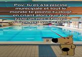Pov: tu es à la piscine municipale et tout le monde te pointe tu doigt en criant alors que t'es juste un mec chill qui n'aime pas avoir chaud 2