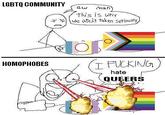 not taken seriously LGBTQ COMMUNITY aw man) This is why we aren't taken seriously HOMOPHOBES I F------ hate QUEERS A