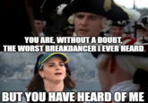 YOU ARE, WITHOUT A DOUBT, THE WORST BREAKDANCER I EVER HEARD. BUT YOU HAVE HEARD OF ME