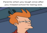 Parents when you laugh once after you missed school for being sick.