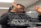 When all you wanted was a high paying job, but now you have to circle back, touch base, pivot, think outside the box, grab the low hanging fruit, synergize, check your bandwidth, network, piggy back off what Matt said. All without reinventing the wheel but still moving the needle