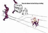 You are about to be hit by a trolley