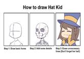 How to draw Hat Kid Step 1: Draw basic forms Step 2: Add some details Step 3: Erase unnecessary lines (Don't forget her hat!)