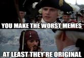 YOU MAKE THE WORST MEMES AT LEAST THEY'RE ORIGINAL imgflip.com