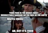 YOUR FOOD IS THE WORST, MOST UNDIGESTABLE GARBAGE ON THE FACE OF THE EARTH WAFFLE HOUSE AH, BUT IT'S FOOD