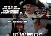 YOU'RE THE MOST CRUEL, ABUSE-RIDDEN, PROBLEMATIC LOVE STORY I'VE EVER HEARD OF WUTHERING HEIGHTS imgflip.com BUT I AM A LOVE STORY