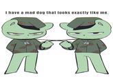 I have a mad dog I have a mad dog that looks exactly like me.