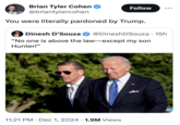 A "quote retweet":https://knowyourmeme.com/memes/quote-retweets-qrts of Bryan Tyler Cohen saying, "You were literally pardoned by "Trump":https://knowyourmeme.com/memes/people/donald-trump" to Dinesh D'Souza who was pardoned by the former President in 2020. D'Souza was trying to criticize President "Joe Biden":https://knowyourmeme.com/memes/people/joe-biden for pardoning his son "Hunter Biden":https://knowyourmeme.com/memes/people/hunter-biden in December 2024.
