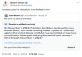 Owen Jones @owenjonesjourno Unless you're Israel or Joe Biden's son Joe Biden @Joe Biden May 31 No one is above the law. : ... Readers added context On December 1, 2024, President Joe Biden pardoned his son, Hunter Biden, for crimes covering nearly 11 years of "offenses against the United States which he has committed or may have committed or taken part in during the period from January 1, 2014 through December 1, 2024." whitehouse.gov/briefing-room/... Do you find this helpful? Rate it 6:16 AM Dec 2, 2024 276.9K Views •
