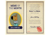 MEME OF THE MONTH Just a Chill Guy Upon recommendation of our research community and by the virute of the authority vested in them, Know Your Meme hereby confers upon Just a Chill Guy this certificate of memeship in recognition of its outstanding reception during the month of November 202 CERTIFIED N1124