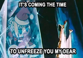 IT'S COMING THE TIME TO UNFREEZE YOU MY DEAR