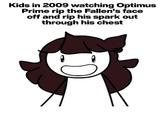 Kids in 2009 watching Optimus Prime rip the Fallen's face off and rip his spark out through his chest D