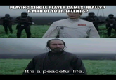 PLAYING SINGLE PLAYER GAMES, REALLY? A MAN OF YOUR TALENTS? H DOUDO It's a peaceful life.