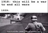 1918 this will be a war to end all wars 1939: Ach Scheiße, jetzt geht es wieder los.
