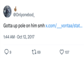 @Onlyonebod Gotta up pole on him smh x.com/__vontaa/stat... 1:44 AM Oct 12, 2017 9 1769 107