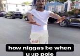 A meme using the phrase "when you up pole." The term "pole" is "AAVE":https://knowyourmeme.com/memes/cultures/aave-african-american-vernacular-english slang that means gun, and is used similarly to slang terms like "strap" or "stick." The phrase "when you up pole" came to be used to joke about people acting meek and scared after learning that you have a gun.