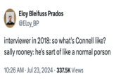 Eloy Bleifuss Prados @Eloy_BP interviewer in 2018: so what's Connell like? sally rooney: he's sart of like a normal porson 10:26 AM ⚫ Jul 23, 2024 337.5K Views