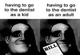 having to go to the dentist as a kid having to go to the dentist as an adult BILL @danielememer
