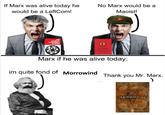 If Marx was alive today he would be a LeftCom! No Marx would be a Maoist! THE COUNCIL COMMUNIST READER Marx if he was alive today: im quite fond of Morrowind Thank you Mr. Marx. ) MORROWIND