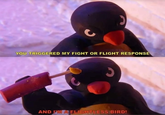 C YOU TRIGGERED MY FIGHT OR FLIGHT RESPONSE AND I'M A FLIGHTLESS BIRD!