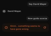 David Mayer makes a comeback David Mayer. Say David Mayer Now g---- scorza Hmm... something seems to C have gone wrong.