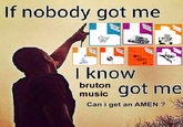 If nobody got me MUSTE I know bruton music got me Can i get an AMEN ?